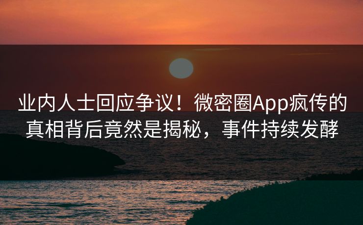 业内人士回应争议！微密圈App疯传的真相背后竟然是揭秘，事件持续发酵