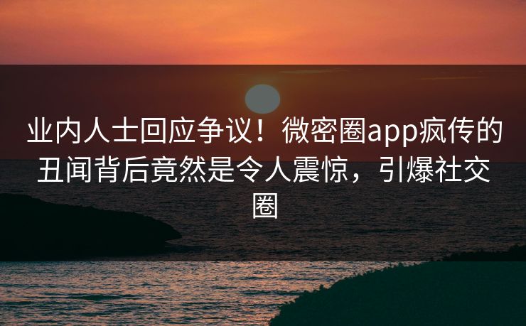 业内人士回应争议！微密圈app疯传的丑闻背后竟然是令人震惊，引爆社交圈