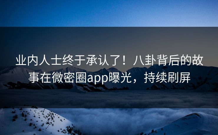 业内人士终于承认了！八卦背后的故事在微密圈app曝光，持续刷屏