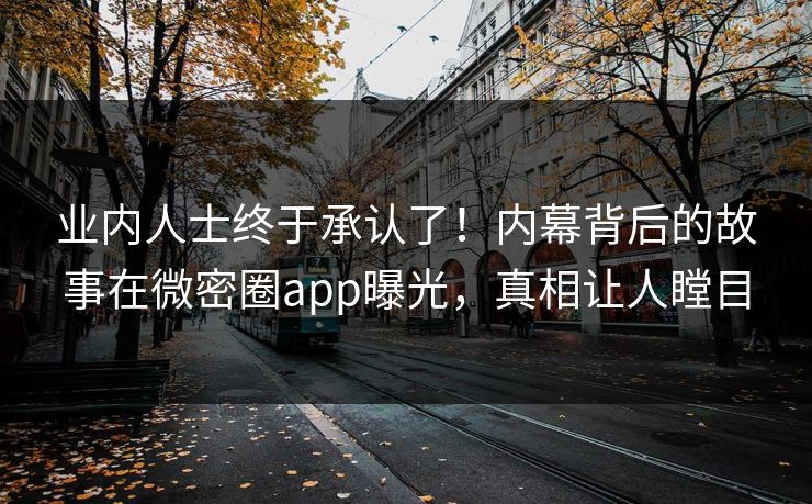 业内人士终于承认了！内幕背后的故事在微密圈app曝光，真相让人瞠目