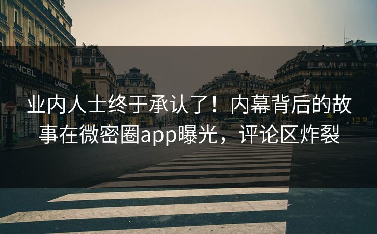 业内人士终于承认了！内幕背后的故事在微密圈app曝光，评论区炸裂