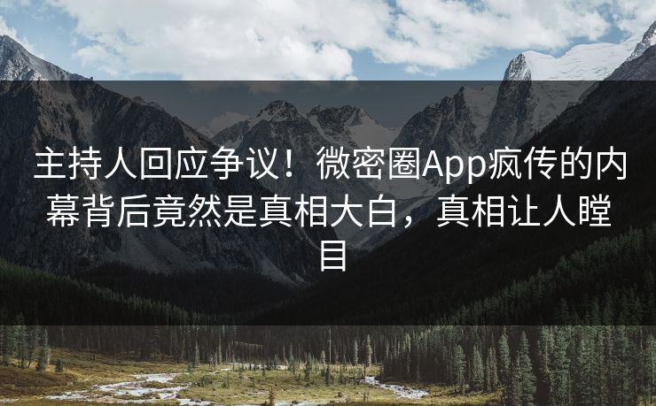 主持人回应争议！微密圈App疯传的内幕背后竟然是真相大白，真相让人瞠目