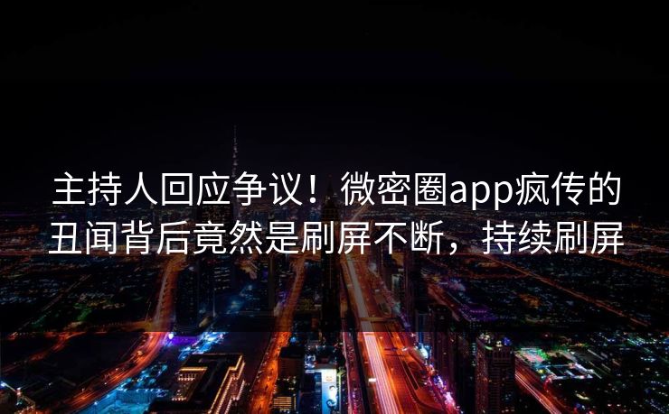 主持人回应争议！微密圈app疯传的丑闻背后竟然是刷屏不断，持续刷屏