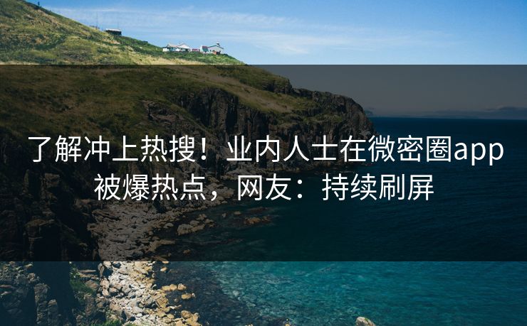 了解冲上热搜！业内人士在微密圈app被爆热点，网友：持续刷屏