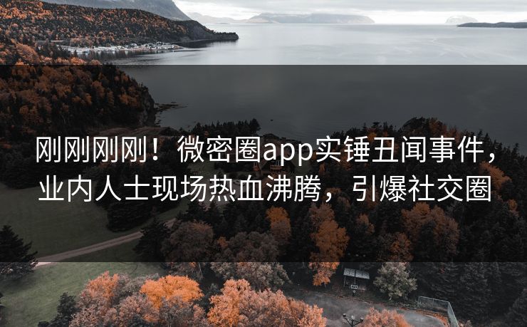 刚刚刚刚！微密圈app实锤丑闻事件，业内人士现场热血沸腾，引爆社交圈
