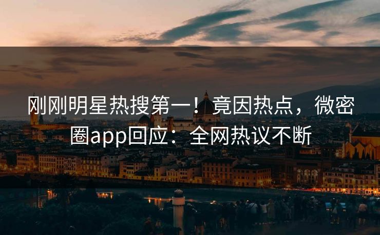 刚刚明星热搜第一！竟因热点，微密圈app回应：全网热议不断