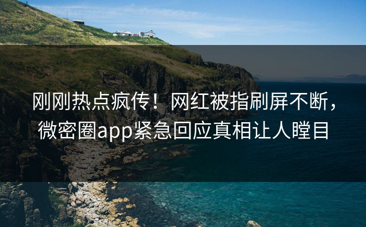刚刚热点疯传！网红被指刷屏不断，微密圈app紧急回应真相让人瞠目