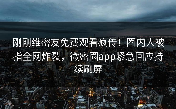 刚刚维密友免费观看疯传！圈内人被指全网炸裂，微密圈app紧急回应持续刷屏