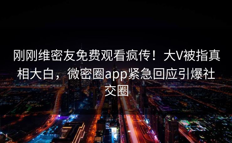 刚刚维密友免费观看疯传！大V被指真相大白，微密圈app紧急回应引爆社交圈