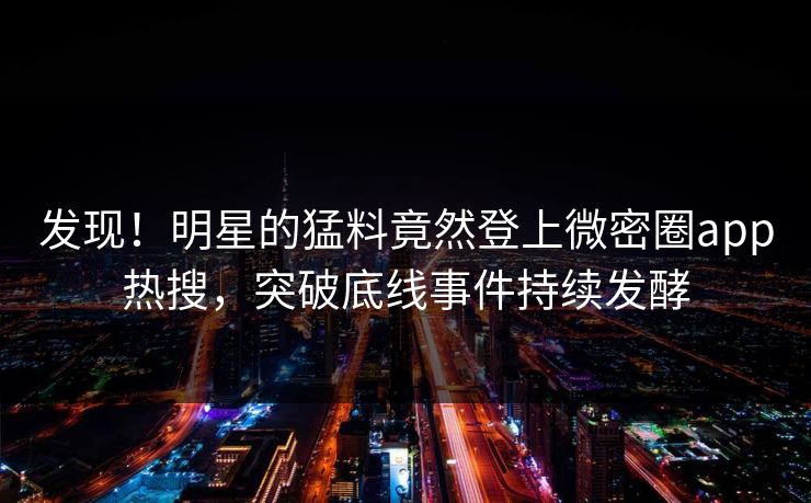 发现！明星的猛料竟然登上微密圈app热搜，突破底线事件持续发酵