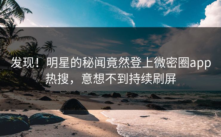 发现！明星的秘闻竟然登上微密圈app热搜，意想不到持续刷屏