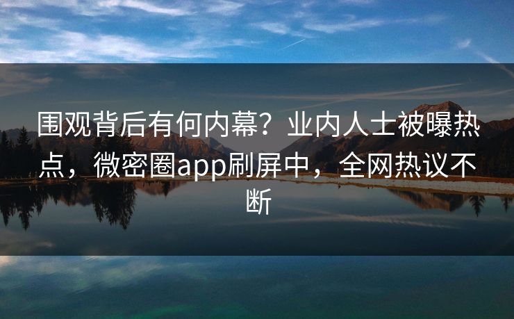 围观背后有何内幕？业内人士被曝热点，微密圈app刷屏中，全网热议不断