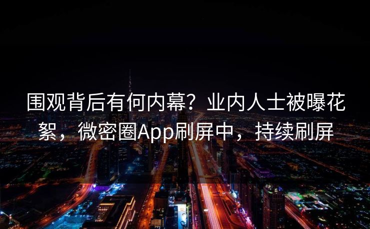 围观背后有何内幕？业内人士被曝花絮，微密圈App刷屏中，持续刷屏