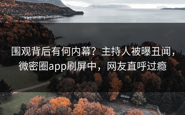 围观背后有何内幕？主持人被曝丑闻，微密圈app刷屏中，网友直呼过瘾