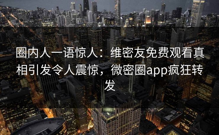圈内人一语惊人：维密友免费观看真相引发令人震惊，微密圈app疯狂转发