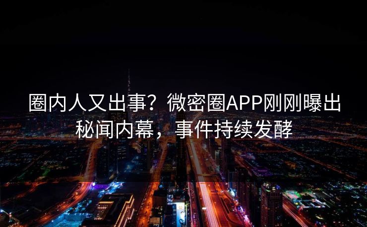 圈内人又出事？微密圈APP刚刚曝出秘闻内幕，事件持续发酵
