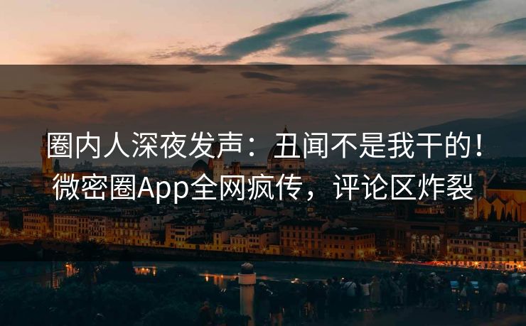 圈内人深夜发声：丑闻不是我干的！微密圈App全网疯传，评论区炸裂