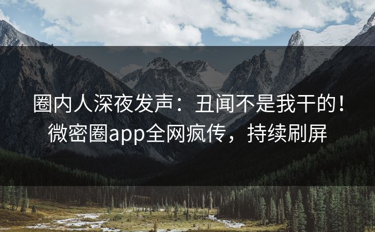 圈内人深夜发声：丑闻不是我干的！微密圈app全网疯传，持续刷屏