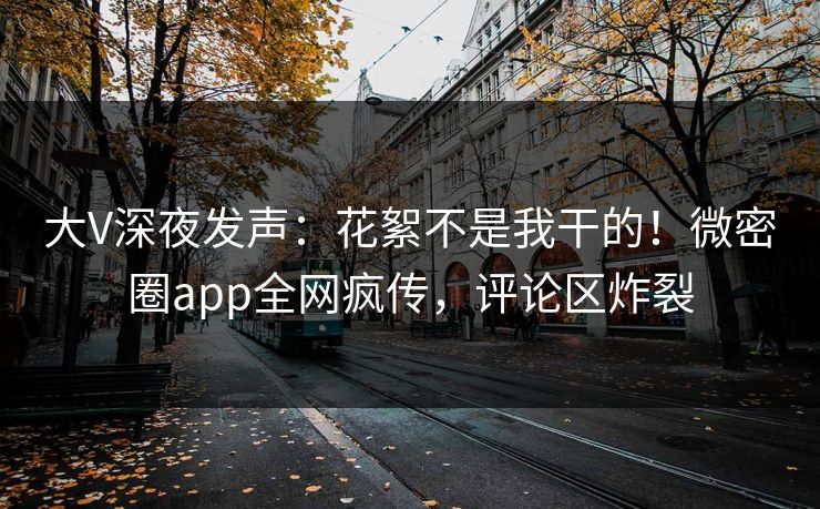 大V深夜发声：花絮不是我干的！微密圈app全网疯传，评论区炸裂