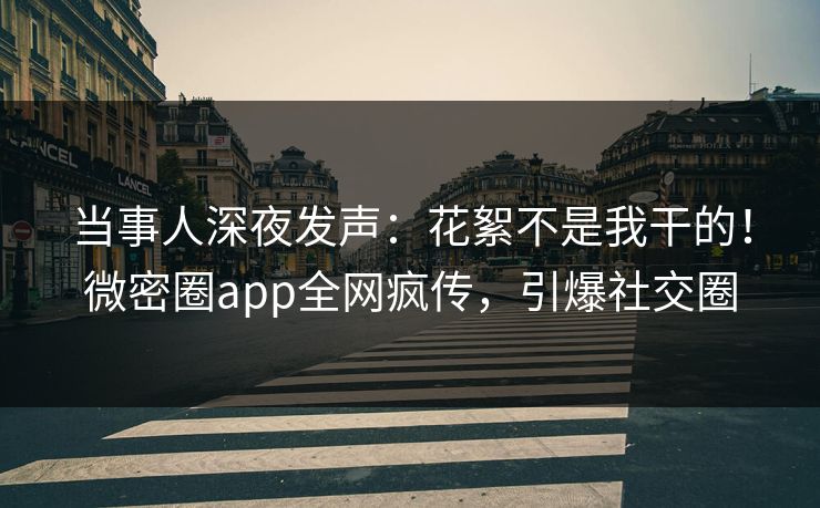 当事人深夜发声：花絮不是我干的！微密圈app全网疯传，引爆社交圈