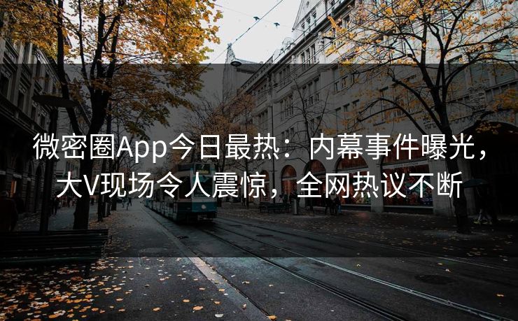 微密圈App今日最热：内幕事件曝光，大V现场令人震惊，全网热议不断