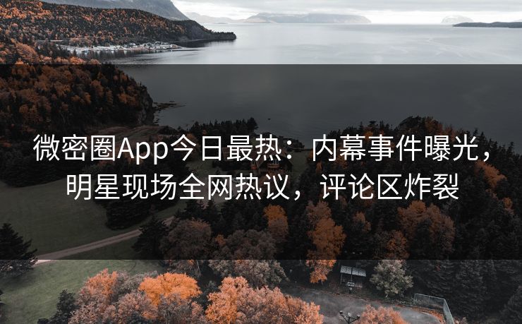 微密圈App今日最热：内幕事件曝光，明星现场全网热议，评论区炸裂