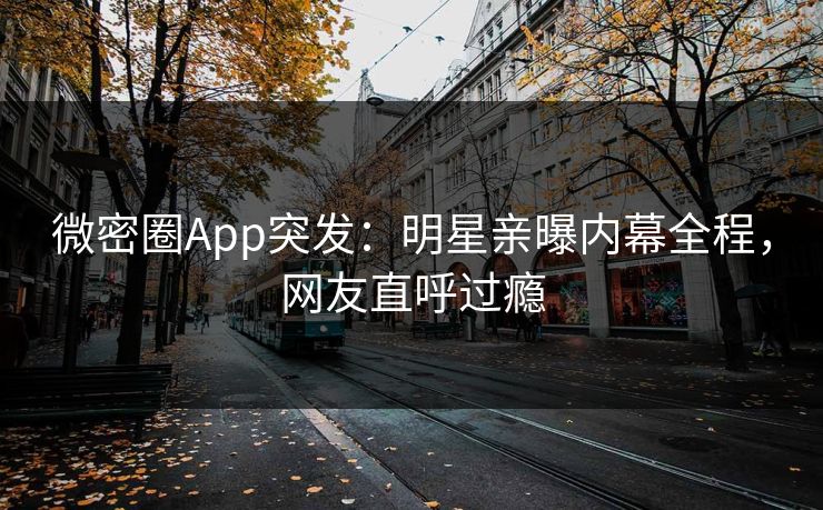 微密圈App突发：明星亲曝内幕全程，网友直呼过瘾