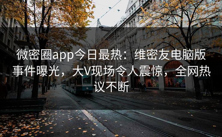 微密圈app今日最热：维密友电脑版事件曝光，大V现场令人震惊，全网热议不断