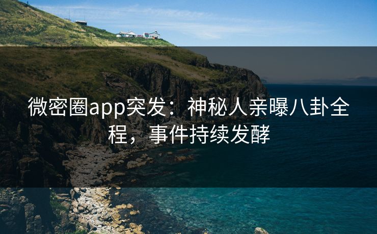 微密圈app突发：神秘人亲曝八卦全程，事件持续发酵