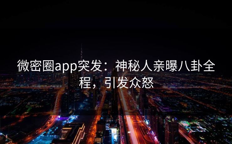 微密圈app突发：神秘人亲曝八卦全程，引发众怒
