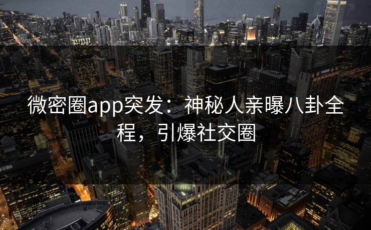 微密圈app突发：神秘人亲曝八卦全程，引爆社交圈