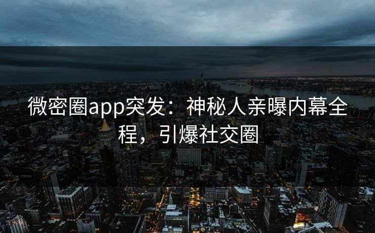 微密圈app突发：神秘人亲曝内幕全程，引爆社交圈