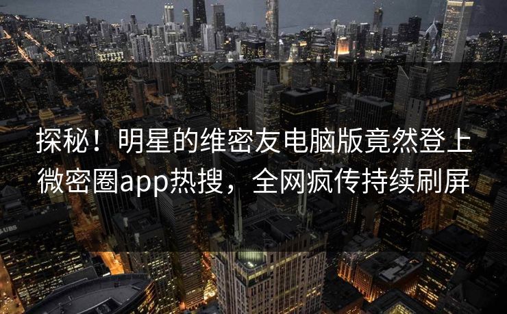 探秘！明星的维密友电脑版竟然登上微密圈app热搜，全网疯传持续刷屏
