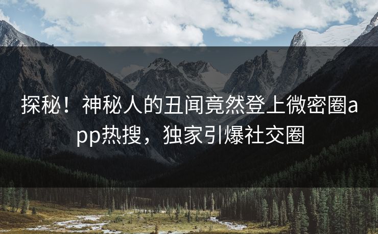 探秘！神秘人的丑闻竟然登上微密圈app热搜，独家引爆社交圈