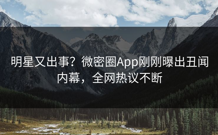 明星又出事？微密圈App刚刚曝出丑闻内幕，全网热议不断