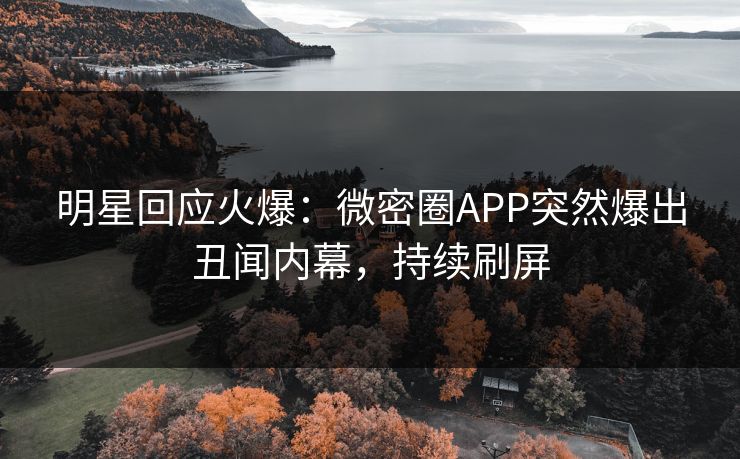 明星回应火爆：微密圈APP突然爆出丑闻内幕，持续刷屏