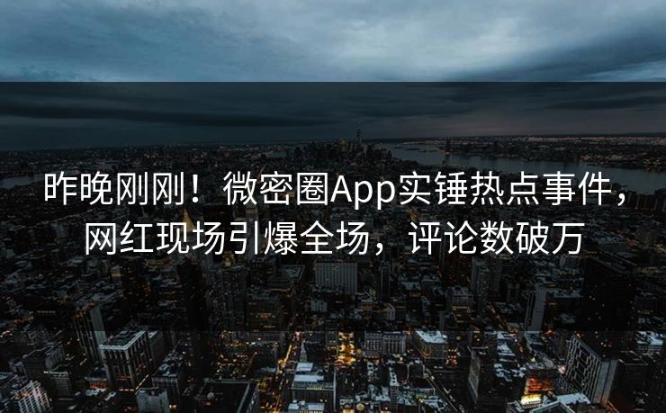昨晚刚刚！微密圈App实锤热点事件，网红现场引爆全场，评论数破万