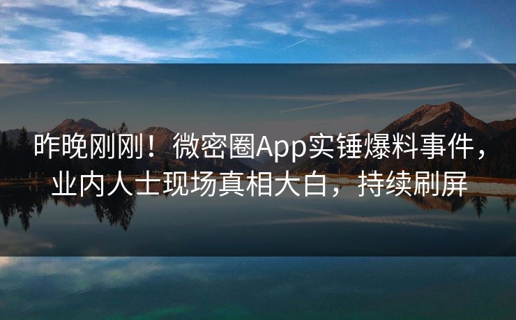 昨晚刚刚！微密圈App实锤爆料事件，业内人士现场真相大白，持续刷屏