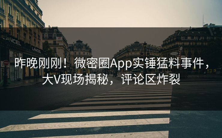 昨晚刚刚！微密圈App实锤猛料事件，大V现场揭秘，评论区炸裂