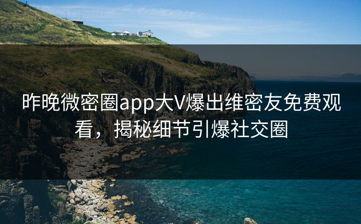昨晚微密圈app大V爆出维密友免费观看，揭秘细节引爆社交圈