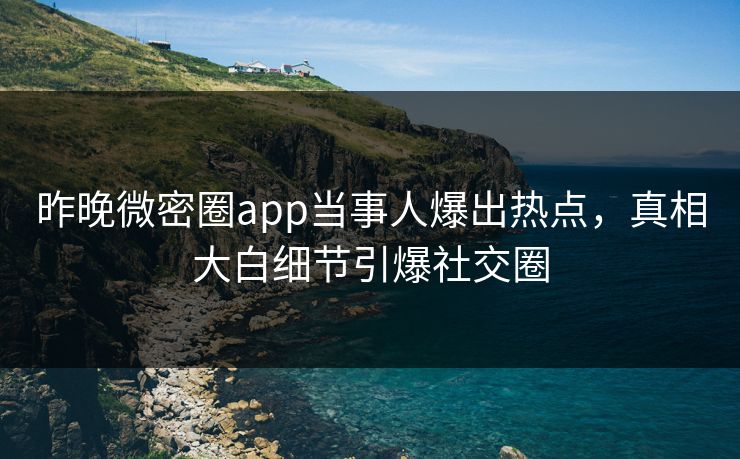 昨晚微密圈app当事人爆出热点，真相大白细节引爆社交圈