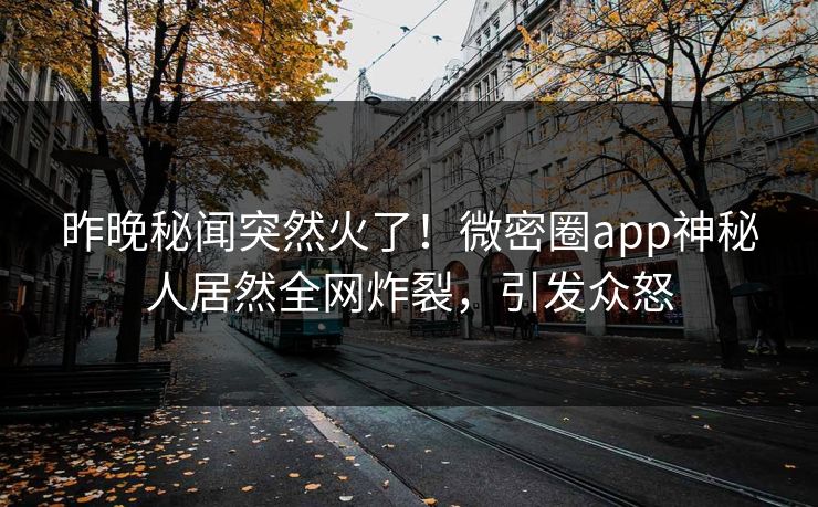 昨晚秘闻突然火了！微密圈app神秘人居然全网炸裂，引发众怒