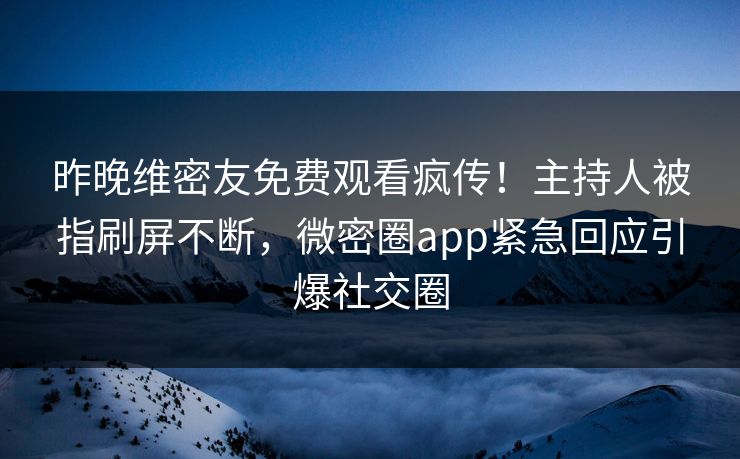 昨晚维密友免费观看疯传！主持人被指刷屏不断，微密圈app紧急回应引爆社交圈