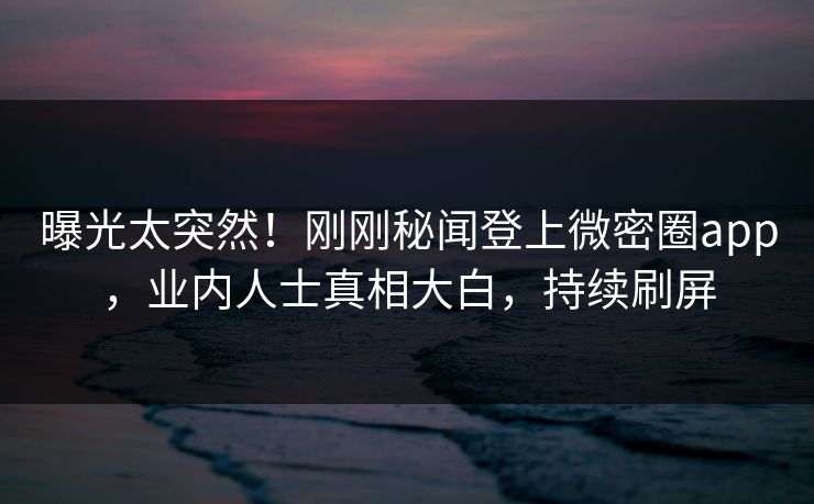 曝光太突然！刚刚秘闻登上微密圈app，业内人士真相大白，持续刷屏