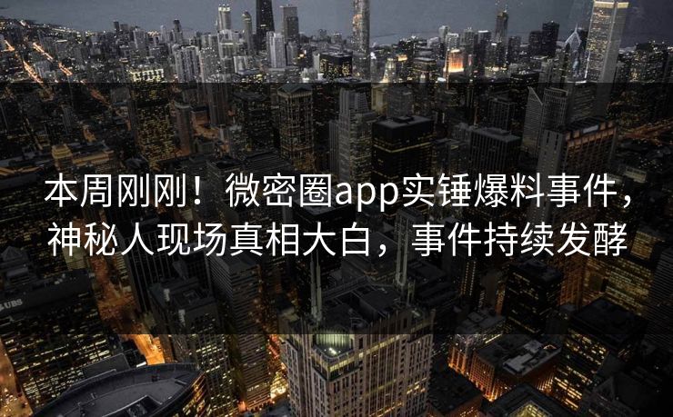 本周刚刚！微密圈app实锤爆料事件，神秘人现场真相大白，事件持续发酵