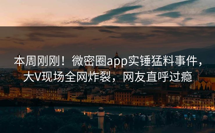 本周刚刚！微密圈app实锤猛料事件，大V现场全网炸裂，网友直呼过瘾