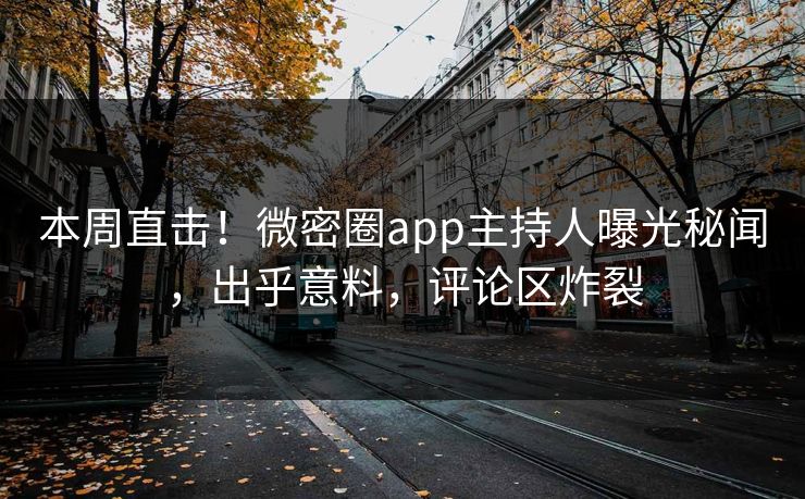 本周直击！微密圈app主持人曝光秘闻，出乎意料，评论区炸裂