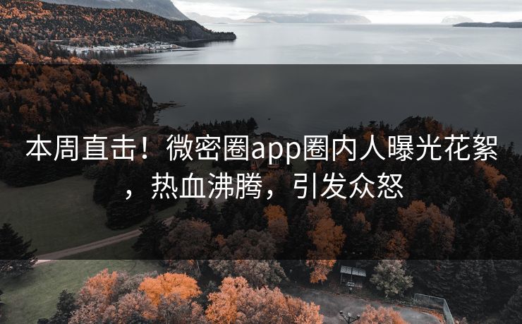 本周直击！微密圈app圈内人曝光花絮，热血沸腾，引发众怒