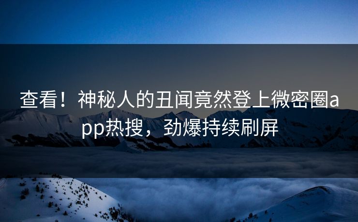 查看！神秘人的丑闻竟然登上微密圈app热搜，劲爆持续刷屏