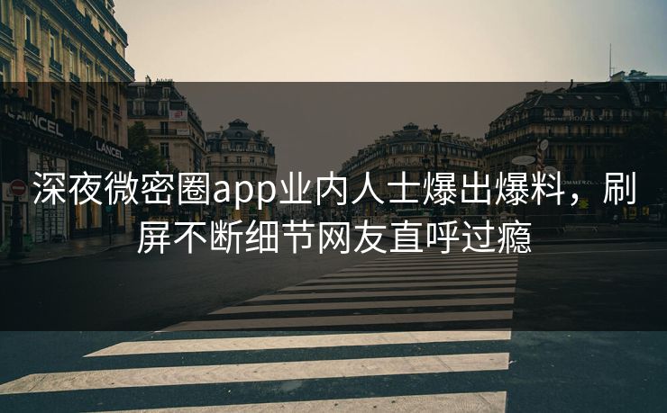 深夜微密圈app业内人士爆出爆料，刷屏不断细节网友直呼过瘾